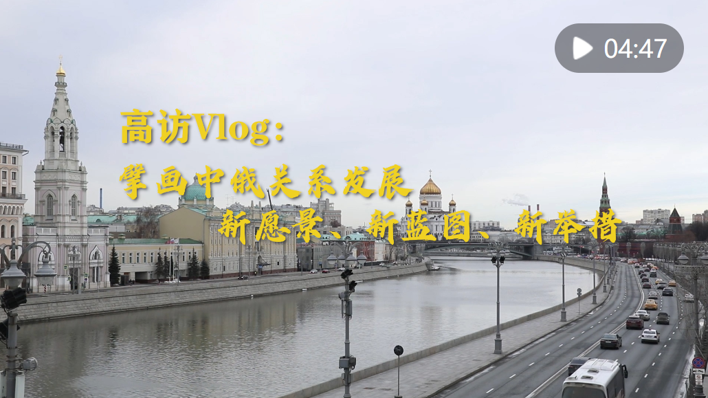 高訪Vlog｜擘畫中俄關系發(fā)展新愿景、新藍圖、新舉措